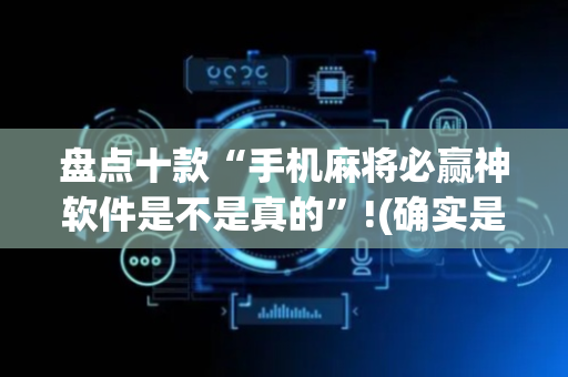 盘点十款“手机麻将必赢神软件是不是真的”!(确实是有挂)-抖音