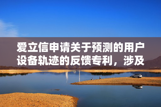 爱立信申请关于预测的用户设备轨迹的反馈专利，涉及网络节点间UE轨迹预测反馈方法