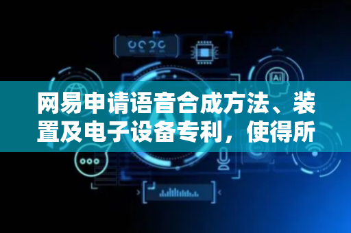 网易申请语音合成方法、装置及电子设备专利，使得所合成的语音最大程度的保留目标情感类别和目标说话人音色