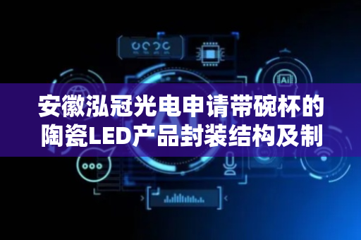 安徽泓冠光电申请带碗杯的陶瓷LED产品封装结构及制作方法专利，减少模压模具的投入节省成本