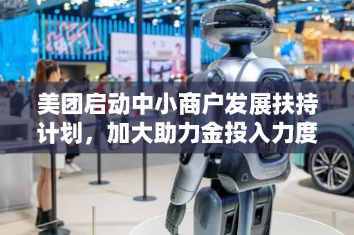 美团启动中小商户发展扶持计划，加大助力金投入力度和覆盖范围