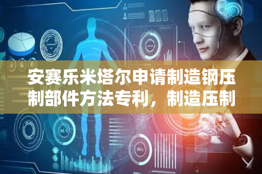 安赛乐米塔尔申请制造钢压制部件方法专利，制造压制硬化部件