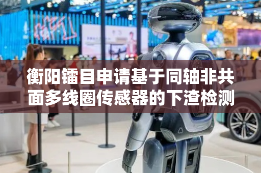 衡阳镭目申请基于同轴非共面多线圈传感器的下渣检测方法及装置专利，提高下渣检测过程中的抗干扰能力