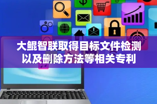 大鲲智联取得目标文件检测以及删除方法等相关专利