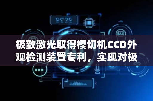 极致激光取得模切机CCD外观检测装置专利，实现对极片进行多方位角度精准检测