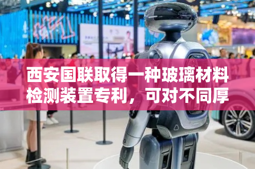 西安国联取得一种玻璃材料检测装置专利，可对不同厚度玻璃材料固定提高检测准确性