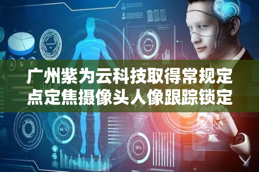 广州紫为云科技取得常规定点定焦摄像头人像跟踪锁定及放大方法专利