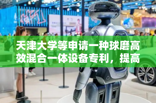 天津大学等申请一种球磨高效混合一体设备专利，提高球磨效率