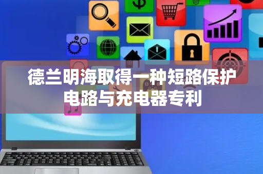 德兰明海取得一种短路保护电路与充电器专利