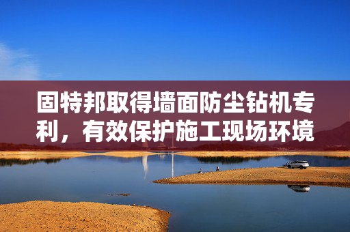 固特邦取得墙面防尘钻机专利，有效保护施工现场环境和工作人员健康