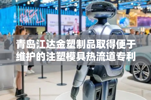 青岛江达金塑制品取得便于维护的注塑模具热流道专利，提高了装置的实用性