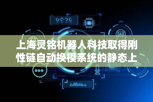 上海灵铭机器人科技取得刚性链自动换模系统的静态上脱钩系统专利，提升了换模过程的效率和精度