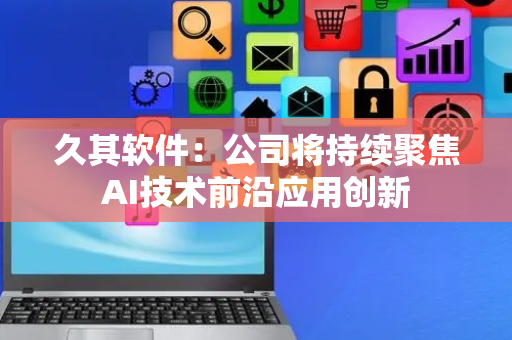 久其软件：公司将持续聚焦AI技术前沿应用创新