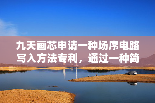 九天画芯申请一种场序电路写入方法专利，通过一种简易的算法，获取更为精确的数据信号电压从而提高显示精度