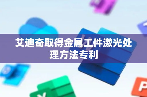 艾迪奇取得金属工件激光处理方法专利