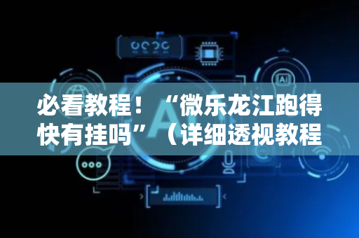 必看教程！“微乐龙江跑得快有挂吗”（详细透视教程）-哔哩哔哩