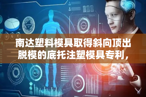南达塑料模具取得斜向顶出脱模的底托注塑模具专利，避免生产过程中出现废品的情况