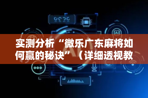 实测分析“微乐广东麻将如何赢的秘诀”（详细透视教程）-哔哩哔哩