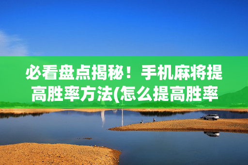 必看盘点揭秘！手机麻将提高胜率方法(怎么提高胜率)