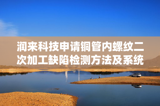 润来科技申请铜管内螺纹二次加工缺陷检测方法及系统专利，有效解决铜管内螺纹二次加工缺陷检测中因表面高镜面反射导致光学检测信号失真、微裂纹漏检率高的问题