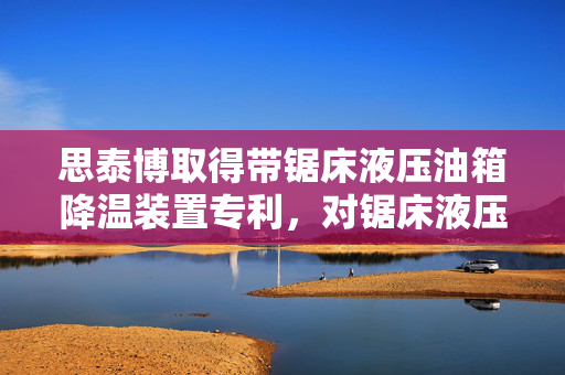 思泰博取得带锯床液压油箱降温装置专利，对锯床液压油箱内部的油进行持续降温