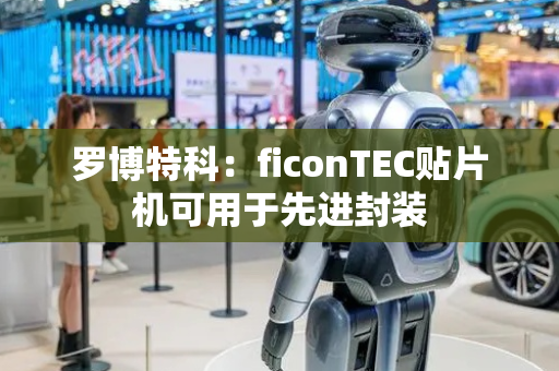 罗博特科：ficonTEC贴片机可用于先进封装