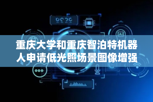 重庆大学和重庆智泊特机器人申请低光照场景图像增强和视觉SLAM方法及系统专利，解决低光照环境下视觉SLAM系统定位精度差等问题