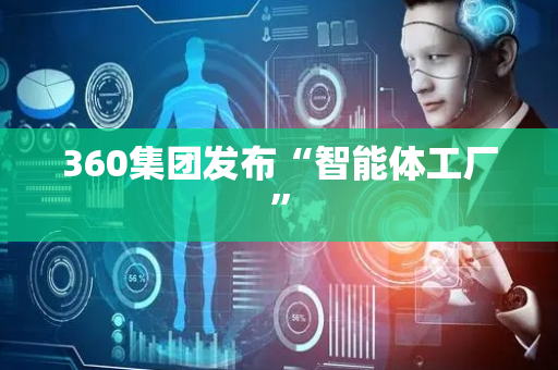 360集团发布“智能体工厂”