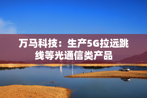 万马科技：生产5G拉远跳线等光通信类产品