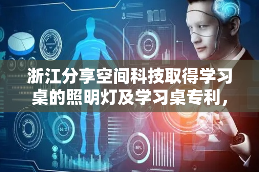 浙江分享空间科技取得学习桌的照明灯及学习桌专利，自动调节照明灯开闭