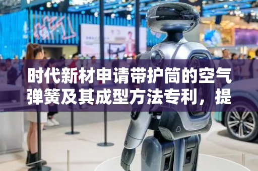 时代新材申请带护筒的空气弹簧及其成型方法专利，提高扣压装配的效率和质量
