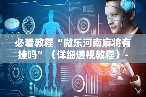 必看教程“微乐河南麻将有挂吗”（详细透视教程）-哔哩哔哩