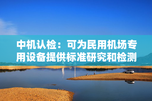 中机认检：可为民用机场专用设备提供标准研究和检测服务