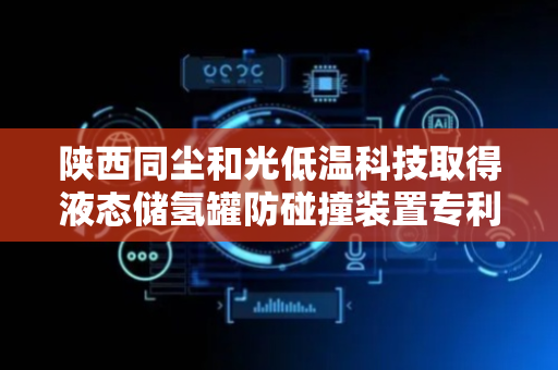 陕西同尘和光低温科技取得液态储氢罐防碰撞装置专利 减少储氢罐受到的伤害