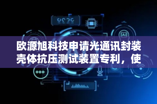 欧源旭科技申请光通讯封装壳体抗压测试装置专利，使测试装置具备多种受力方向的测试方式