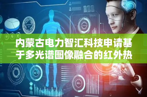 内蒙古电力智汇科技申请基于多光谱图像融合的红外热成像手持仪装置专利，提升识别目标物体信息的准确性