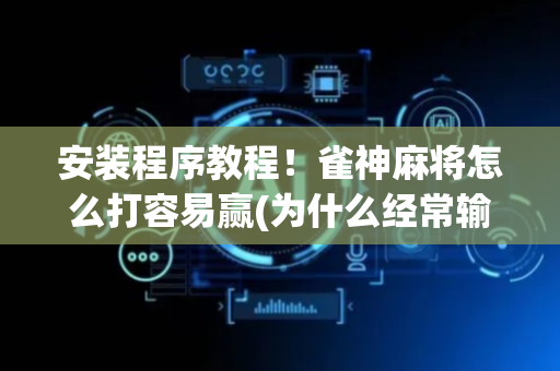 安装程序教程！雀神麻将怎么打容易赢(为什么经常输)