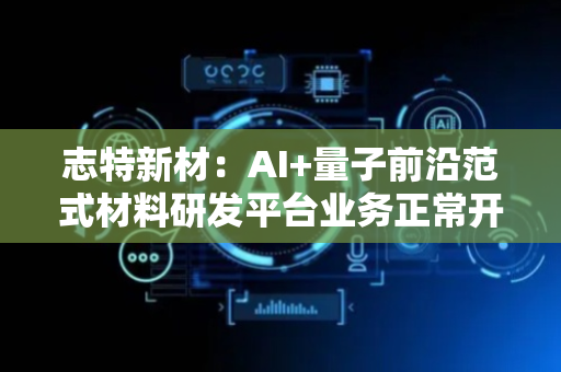志特新材：AI+量子前沿范式材料研发平台业务正常开展