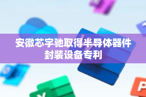 安徽芯宇驰取得半导体器件封装设备专利