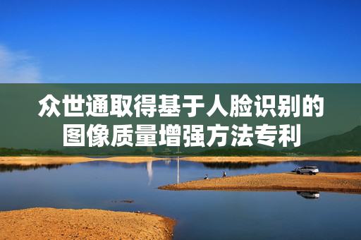众世通取得基于人脸识别的图像质量增强方法专利