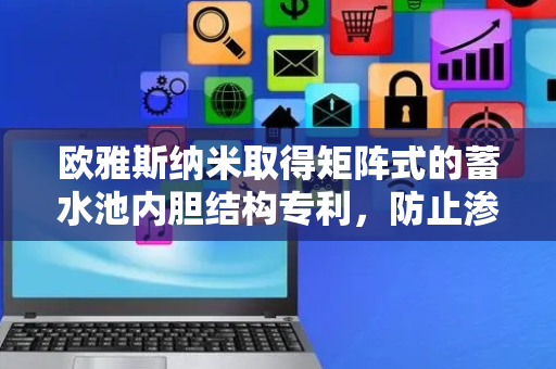 欧雅斯纳米取得矩阵式的蓄水池内胆结构专利，防止渗漏水体随意流动汇聚