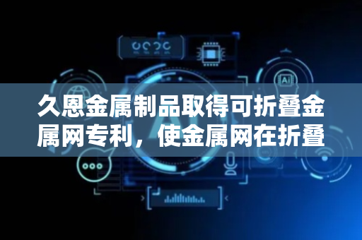 久恩金属制品取得可折叠金属网专利，使金属网在折叠或展开状态均保持稳定