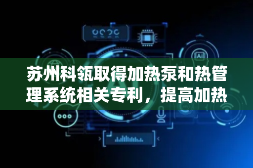 苏州科瓴取得加热泵和热管理系统相关专利，提高加热效率
