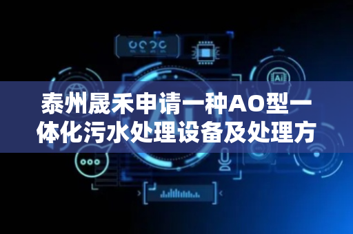 泰州晟禾申请一种AO型一体化污水处理设备及处理方法专利，减少微生物的流失