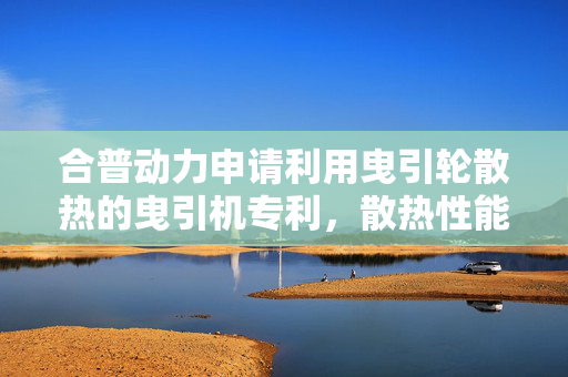 合普动力申请利用曳引轮散热的曳引机专利，散热性能好