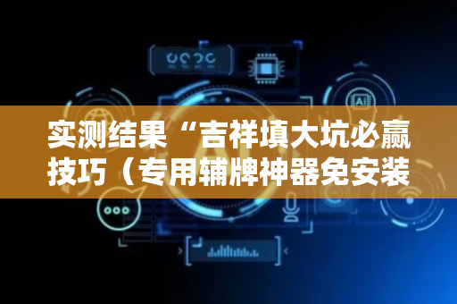 实测结果“吉祥填大坑必赢技巧（专用辅牌神器免安装）