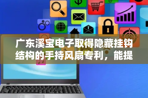 广东溪宝电子取得隐藏挂钩结构的手持风扇专利，能提隐藏挂钩结构