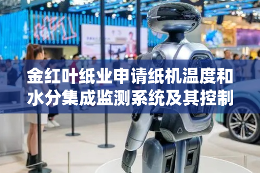 金红叶纸业申请纸机温度和水分集成监测系统及其控制方法专利，实现纸张质量监测和抄纸生产工艺调整闭环