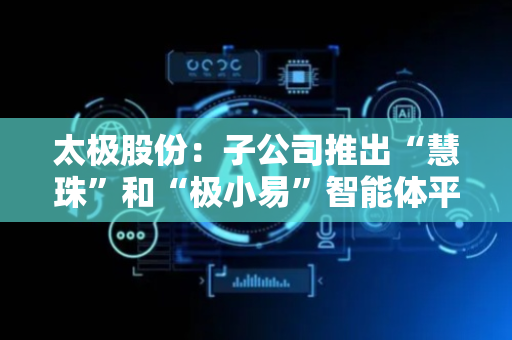 太极股份：子公司推出“慧珠”和“极小易”智能体平台