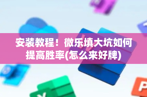 安装教程！微乐填大坑如何提高胜率(怎么来好牌)
